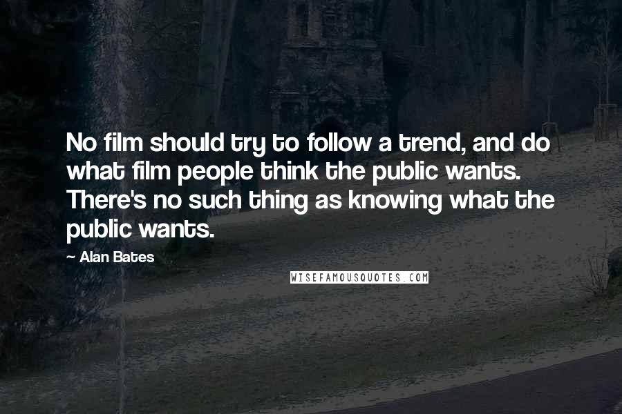 Alan Bates Quotes: No film should try to follow a trend, and do what film people think the public wants. There's no such thing as knowing what the public wants.