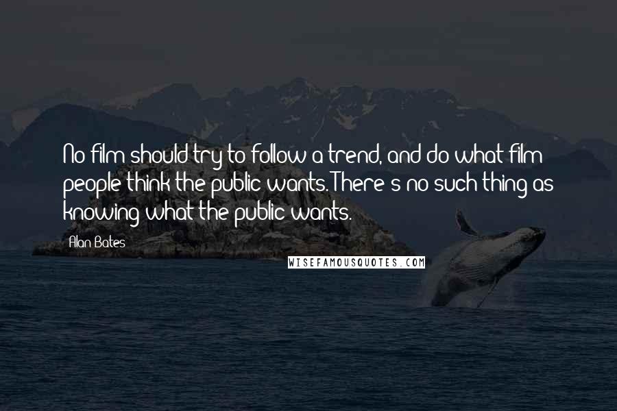 Alan Bates Quotes: No film should try to follow a trend, and do what film people think the public wants. There's no such thing as knowing what the public wants.