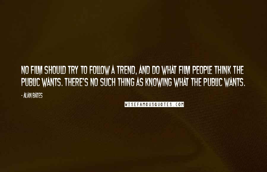 Alan Bates Quotes: No film should try to follow a trend, and do what film people think the public wants. There's no such thing as knowing what the public wants.