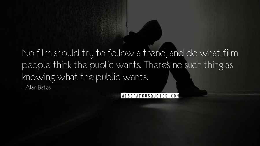 Alan Bates Quotes: No film should try to follow a trend, and do what film people think the public wants. There's no such thing as knowing what the public wants.