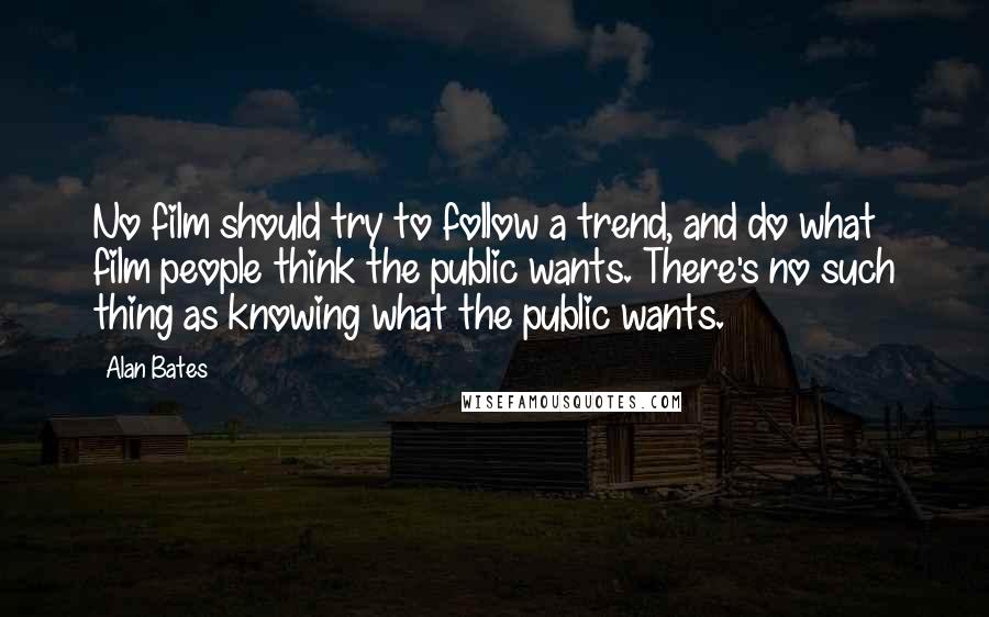 Alan Bates Quotes: No film should try to follow a trend, and do what film people think the public wants. There's no such thing as knowing what the public wants.