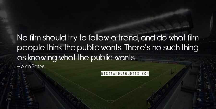 Alan Bates Quotes: No film should try to follow a trend, and do what film people think the public wants. There's no such thing as knowing what the public wants.