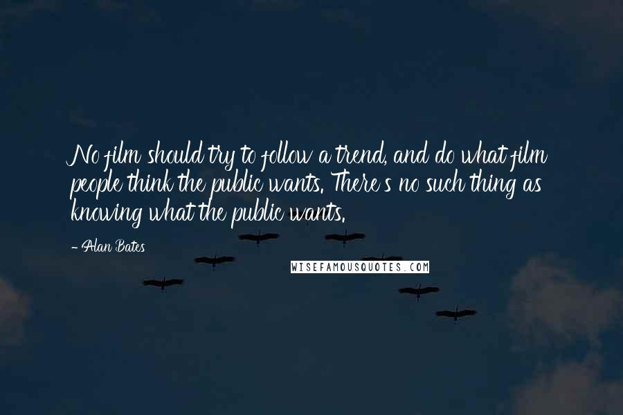 Alan Bates Quotes: No film should try to follow a trend, and do what film people think the public wants. There's no such thing as knowing what the public wants.