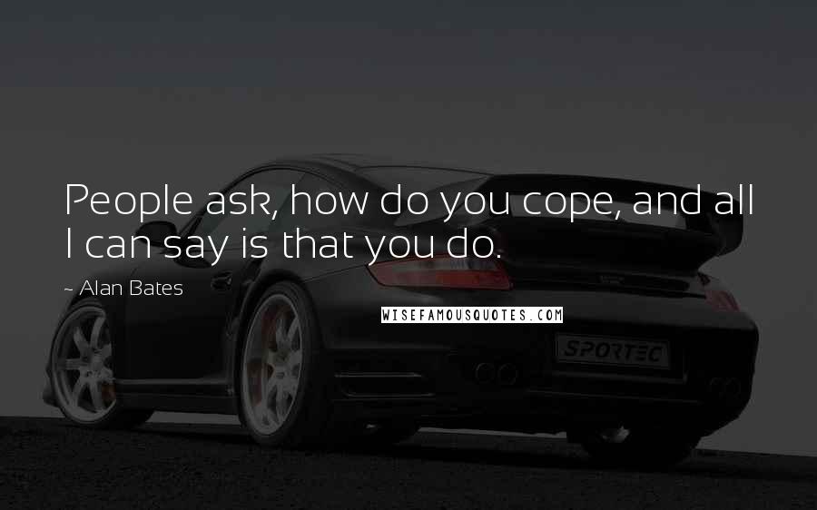 Alan Bates Quotes: People ask, how do you cope, and all I can say is that you do.