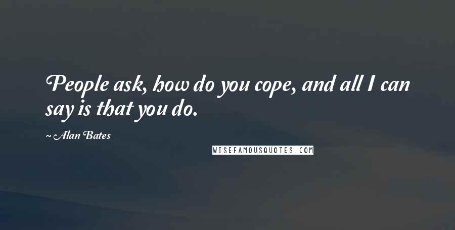 Alan Bates Quotes: People ask, how do you cope, and all I can say is that you do.