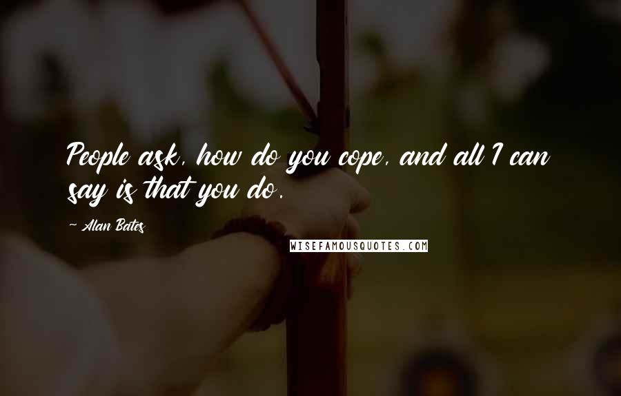 Alan Bates Quotes: People ask, how do you cope, and all I can say is that you do.