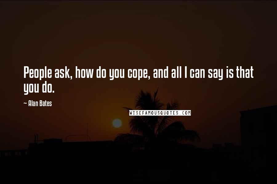 Alan Bates Quotes: People ask, how do you cope, and all I can say is that you do.