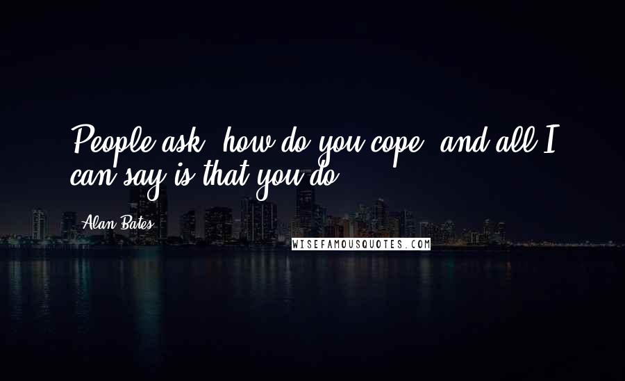 Alan Bates Quotes: People ask, how do you cope, and all I can say is that you do.