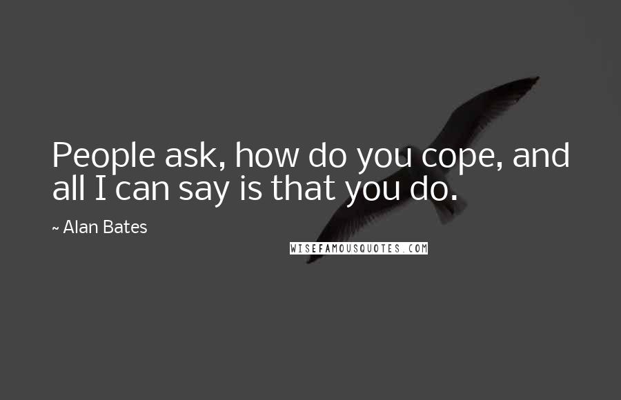 Alan Bates Quotes: People ask, how do you cope, and all I can say is that you do.