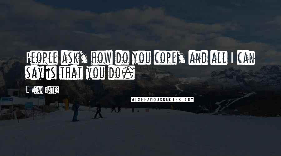 Alan Bates Quotes: People ask, how do you cope, and all I can say is that you do.