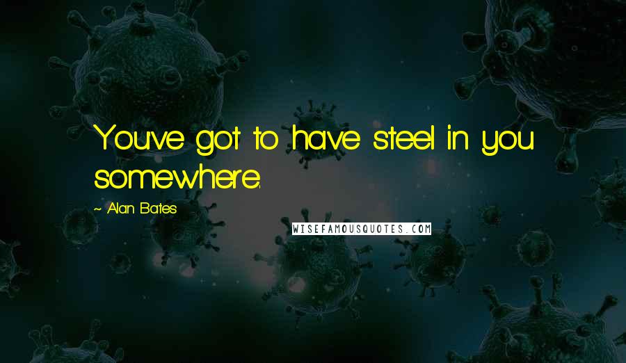 Alan Bates Quotes: You've got to have steel in you somewhere.