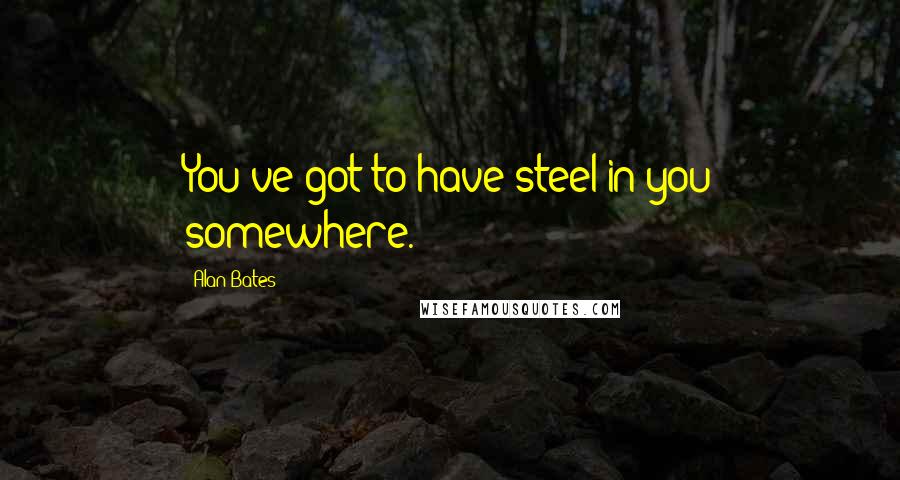 Alan Bates Quotes: You've got to have steel in you somewhere.