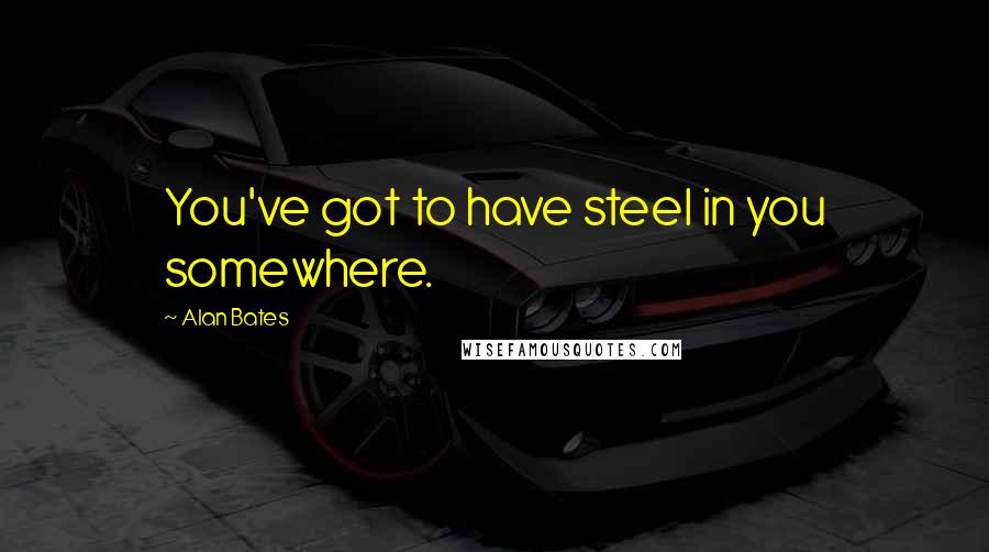 Alan Bates Quotes: You've got to have steel in you somewhere.