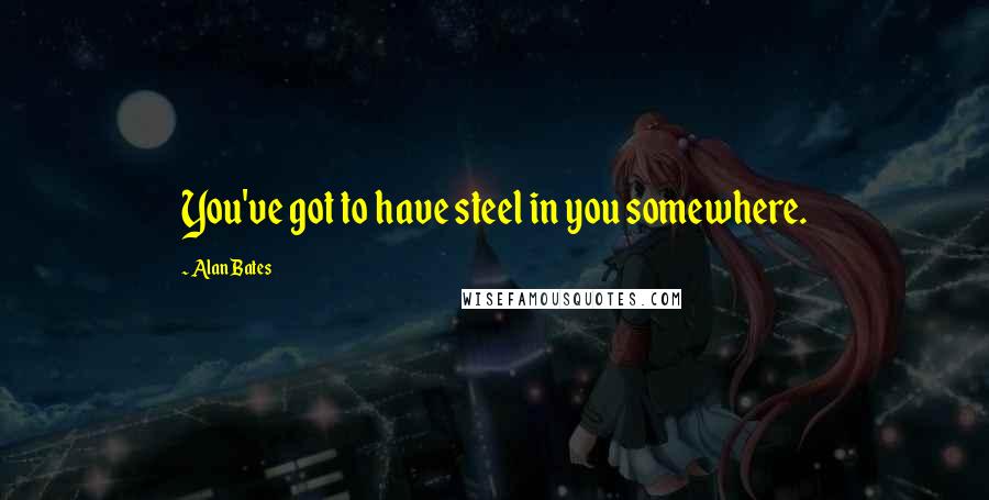 Alan Bates Quotes: You've got to have steel in you somewhere.