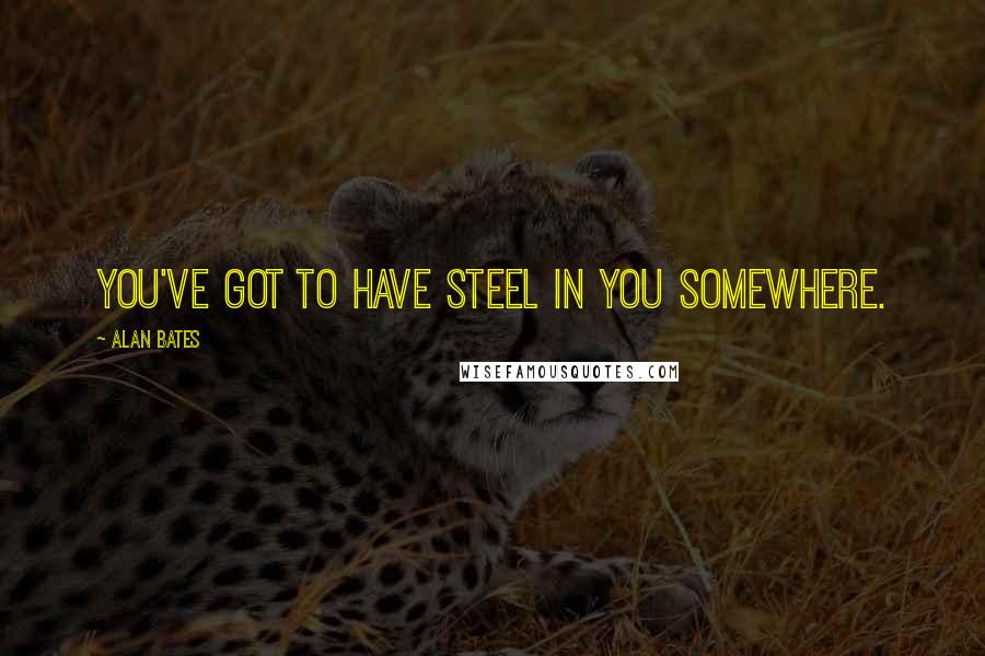 Alan Bates Quotes: You've got to have steel in you somewhere.