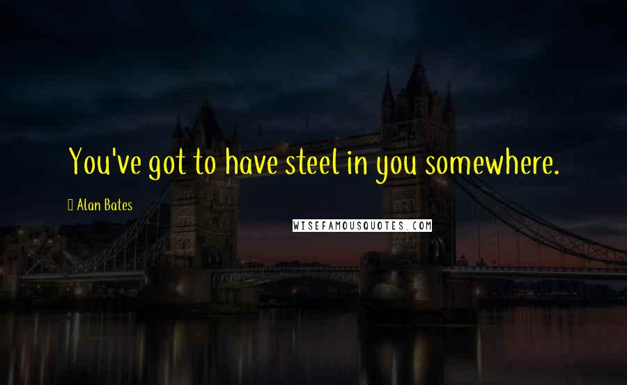 Alan Bates Quotes: You've got to have steel in you somewhere.