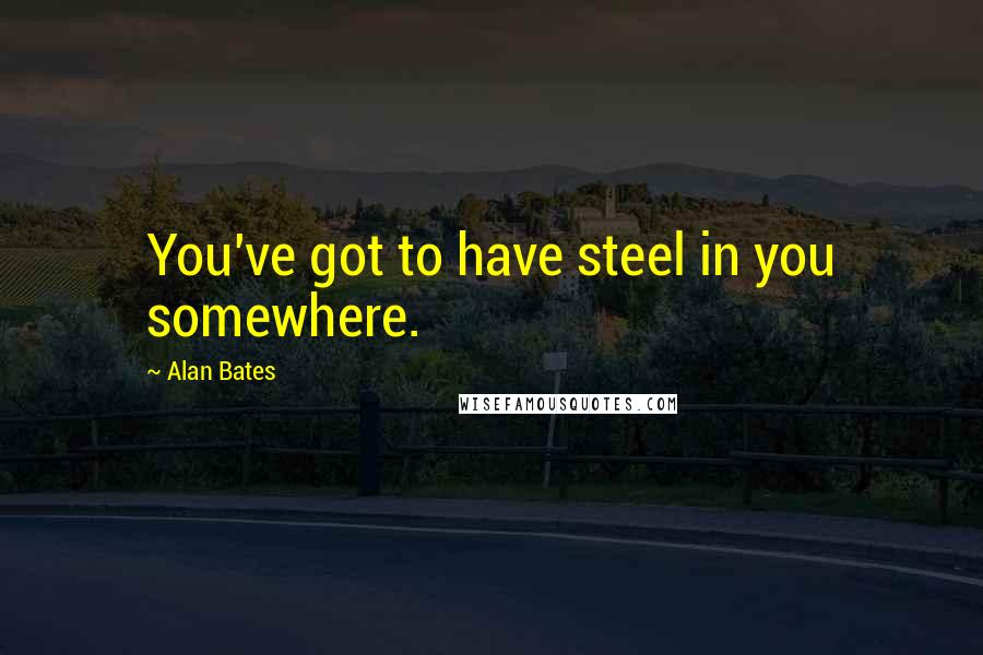 Alan Bates Quotes: You've got to have steel in you somewhere.