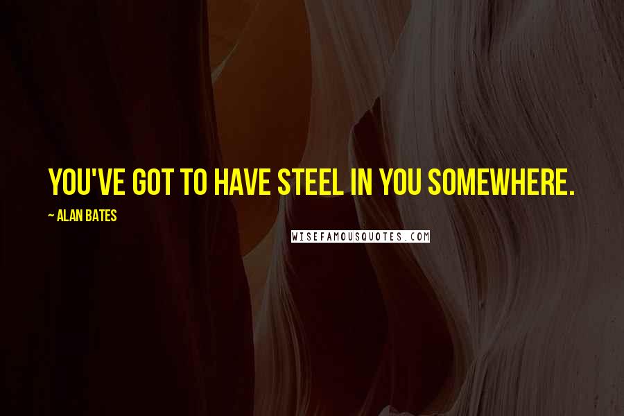 Alan Bates Quotes: You've got to have steel in you somewhere.