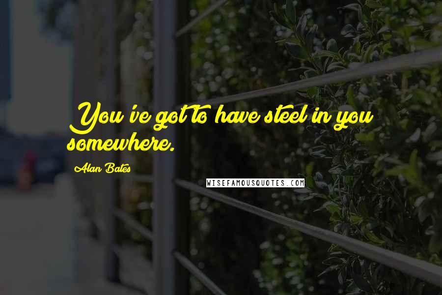 Alan Bates Quotes: You've got to have steel in you somewhere.