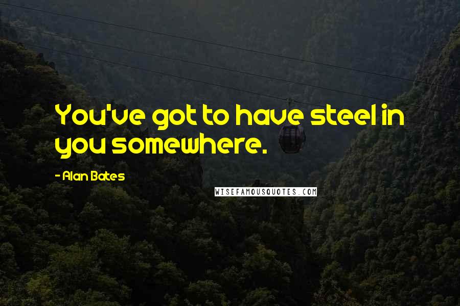 Alan Bates Quotes: You've got to have steel in you somewhere.