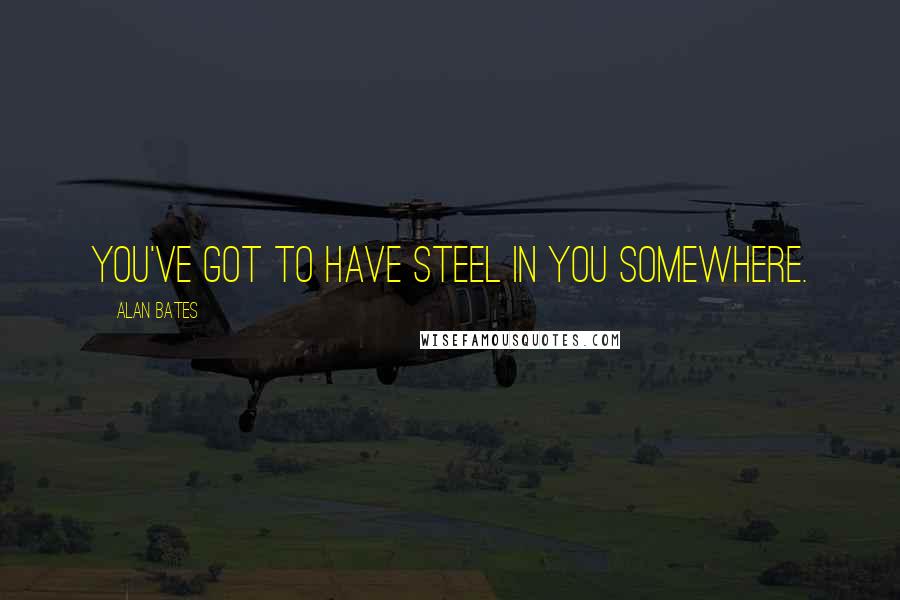 Alan Bates Quotes: You've got to have steel in you somewhere.