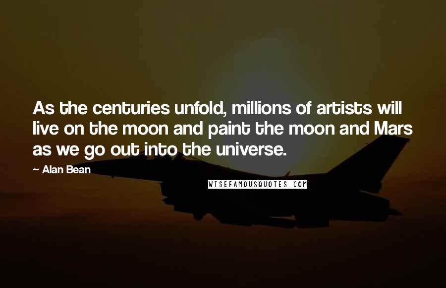 Alan Bean Quotes: As the centuries unfold, millions of artists will live on the moon and paint the moon and Mars as we go out into the universe.