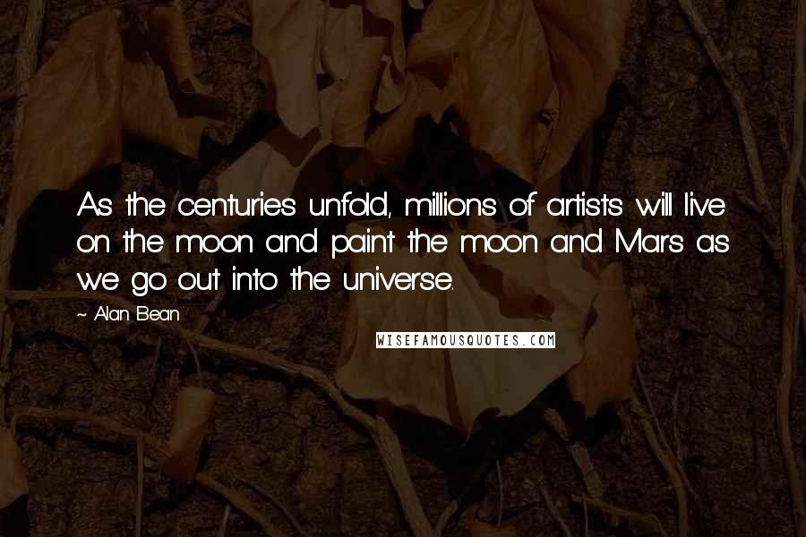 Alan Bean Quotes: As the centuries unfold, millions of artists will live on the moon and paint the moon and Mars as we go out into the universe.