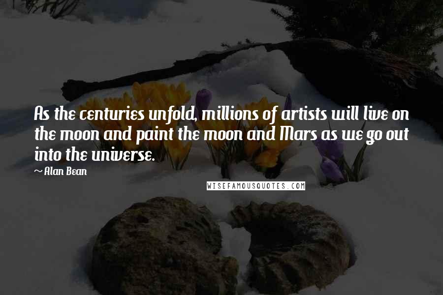 Alan Bean Quotes: As the centuries unfold, millions of artists will live on the moon and paint the moon and Mars as we go out into the universe.