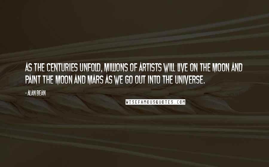 Alan Bean Quotes: As the centuries unfold, millions of artists will live on the moon and paint the moon and Mars as we go out into the universe.