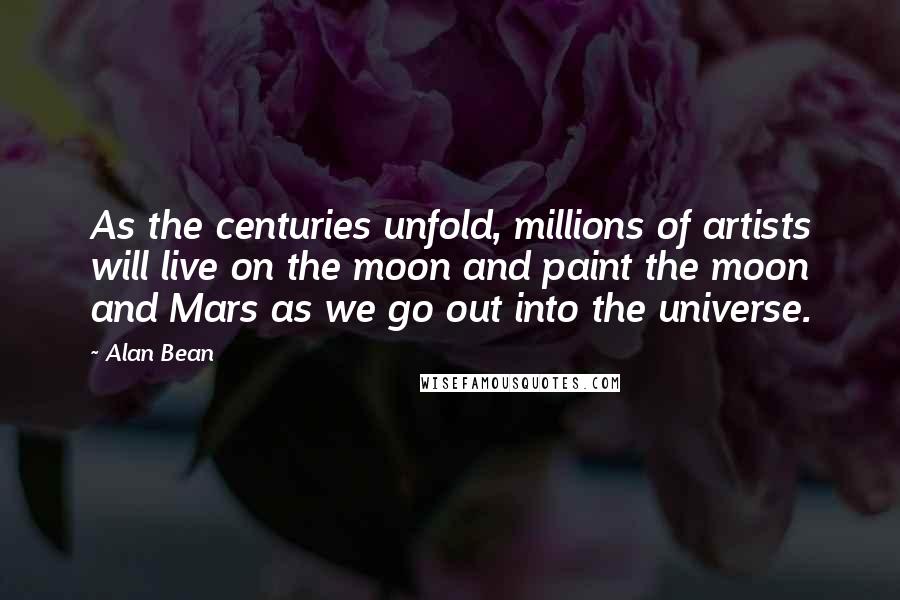 Alan Bean Quotes: As the centuries unfold, millions of artists will live on the moon and paint the moon and Mars as we go out into the universe.