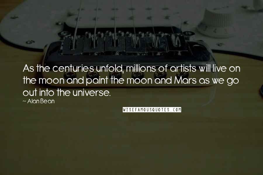 Alan Bean Quotes: As the centuries unfold, millions of artists will live on the moon and paint the moon and Mars as we go out into the universe.