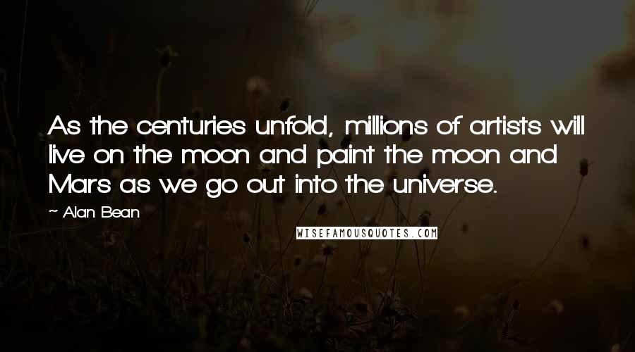 Alan Bean Quotes: As the centuries unfold, millions of artists will live on the moon and paint the moon and Mars as we go out into the universe.