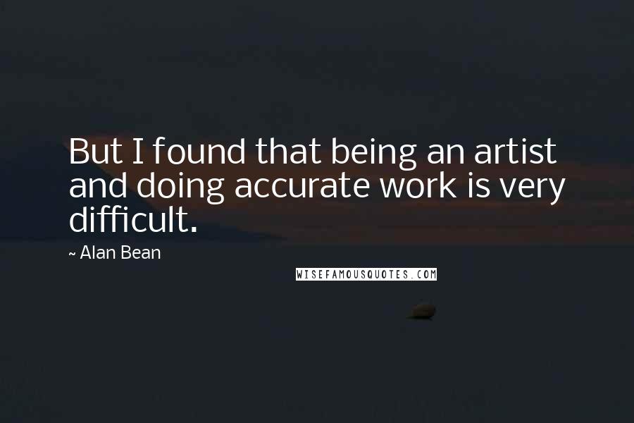 Alan Bean Quotes: But I found that being an artist and doing accurate work is very difficult.