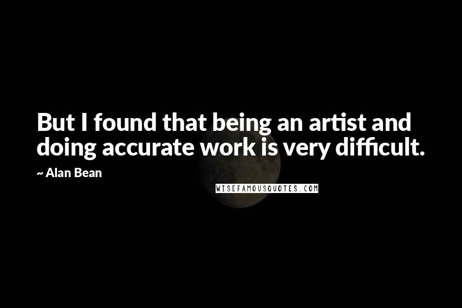 Alan Bean Quotes: But I found that being an artist and doing accurate work is very difficult.