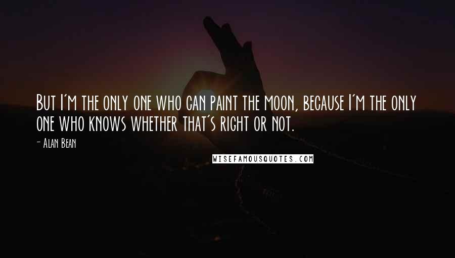 Alan Bean Quotes: But I'm the only one who can paint the moon, because I'm the only one who knows whether that's right or not.