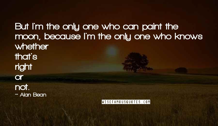 Alan Bean Quotes: But I'm the only one who can paint the moon, because I'm the only one who knows whether that's right or not.