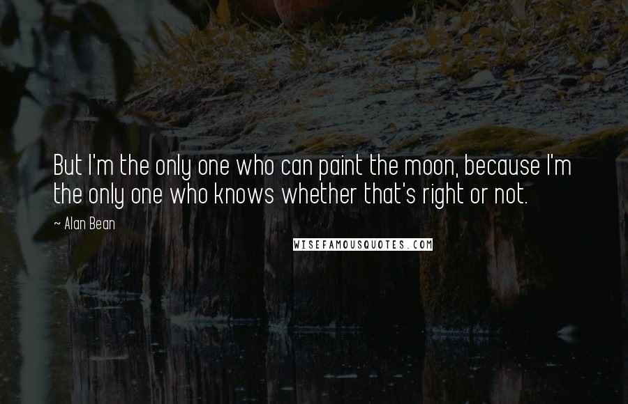 Alan Bean Quotes: But I'm the only one who can paint the moon, because I'm the only one who knows whether that's right or not.