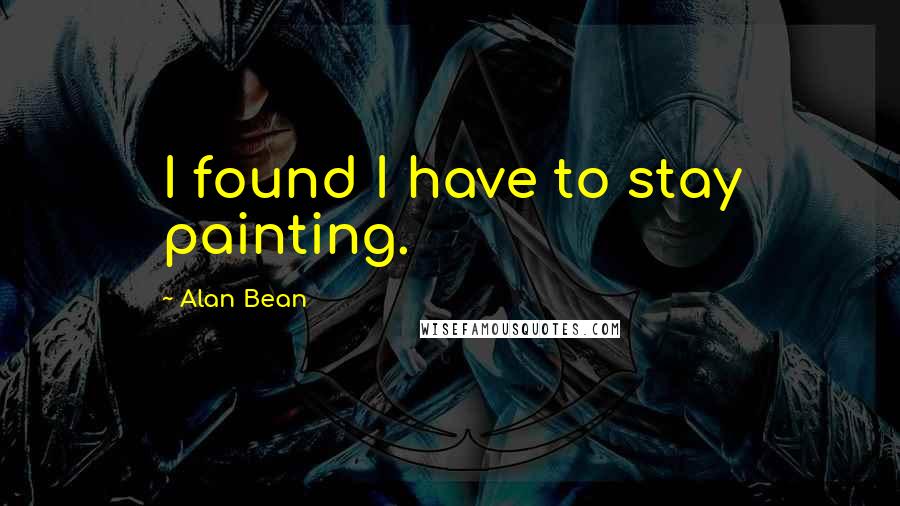 Alan Bean Quotes: I found I have to stay painting.