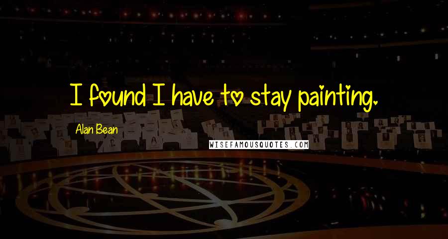 Alan Bean Quotes: I found I have to stay painting.