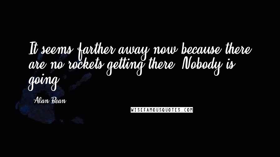 Alan Bean Quotes: It seems farther away now because there are no rockets getting there. Nobody is going.