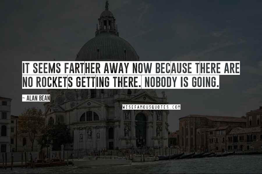 Alan Bean Quotes: It seems farther away now because there are no rockets getting there. Nobody is going.