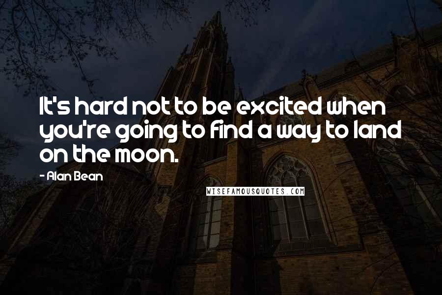 Alan Bean Quotes: It's hard not to be excited when you're going to find a way to land on the moon.