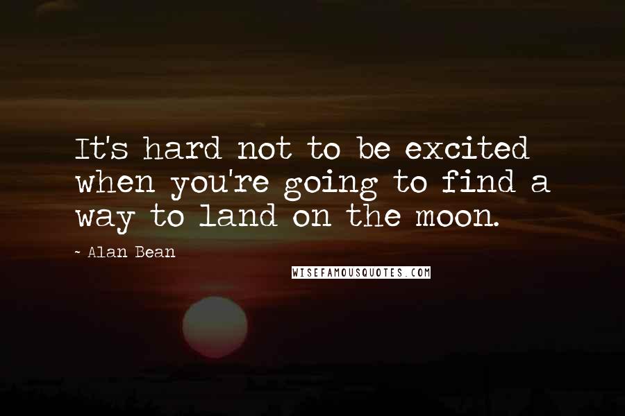 Alan Bean Quotes: It's hard not to be excited when you're going to find a way to land on the moon.