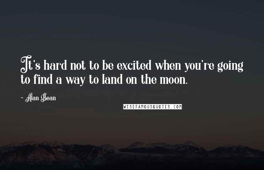 Alan Bean Quotes: It's hard not to be excited when you're going to find a way to land on the moon.