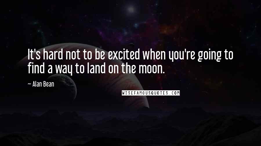 Alan Bean Quotes: It's hard not to be excited when you're going to find a way to land on the moon.