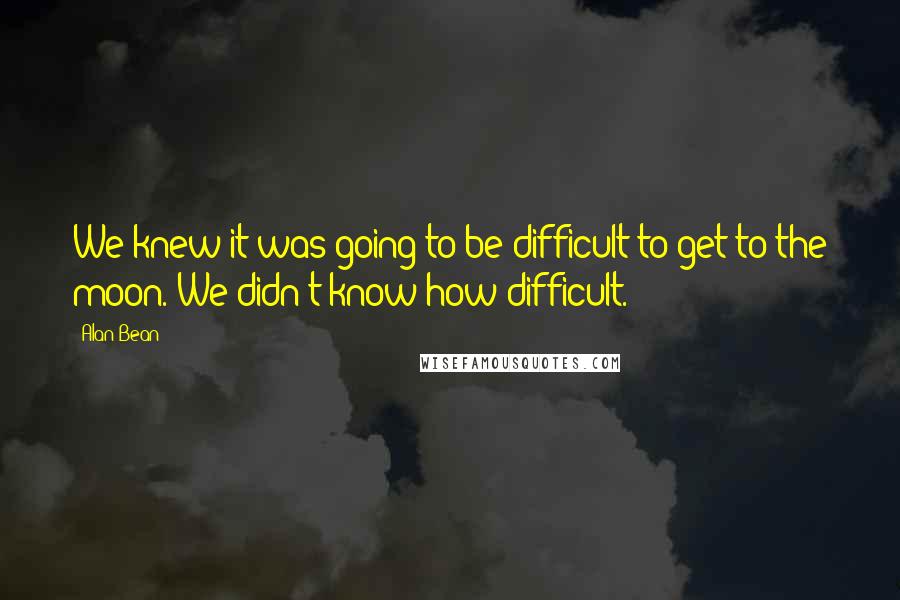 Alan Bean Quotes: We knew it was going to be difficult to get to the moon. We didn't know how difficult.