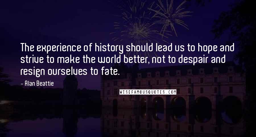 Alan Beattie Quotes: The experience of history should lead us to hope and strive to make the world better, not to despair and resign ourselves to fate.