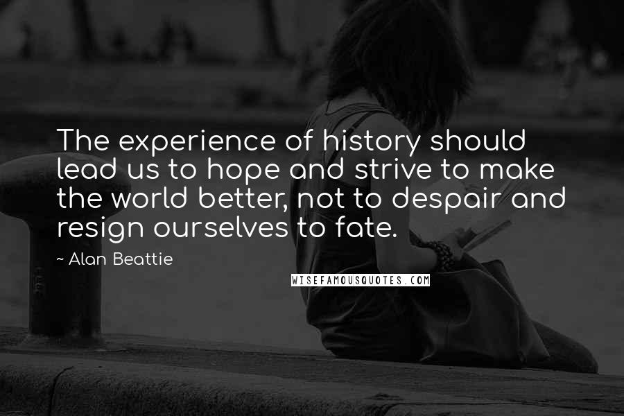 Alan Beattie Quotes: The experience of history should lead us to hope and strive to make the world better, not to despair and resign ourselves to fate.