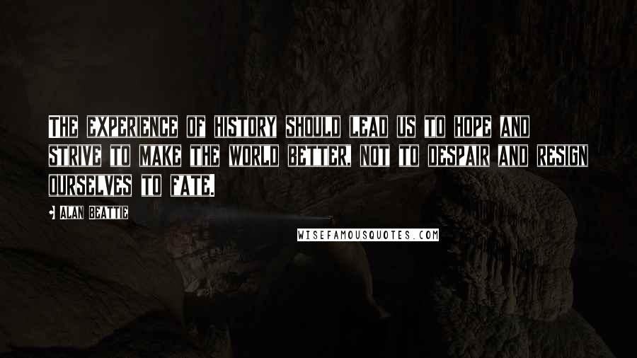 Alan Beattie Quotes: The experience of history should lead us to hope and strive to make the world better, not to despair and resign ourselves to fate.