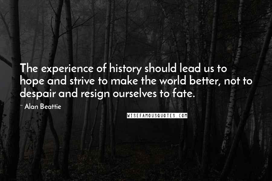 Alan Beattie Quotes: The experience of history should lead us to hope and strive to make the world better, not to despair and resign ourselves to fate.